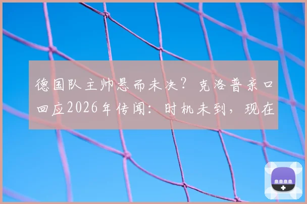 德国队主帅悬而未决？克洛普亲口回应2026年传闻：时机未到，现在不谈接任