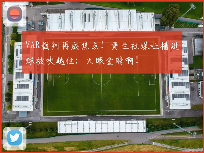 VAR裁判再成焦点！费兰社媒吐槽进球被吹越位：火眼金睛啊！