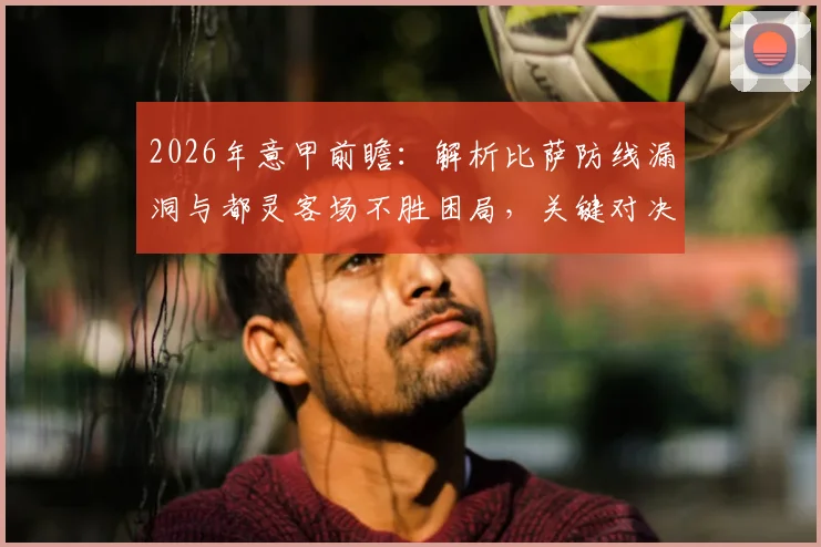 2026年意甲前瞻：解析比萨防线漏洞与都灵客场不胜困局，关键对决看点全解析