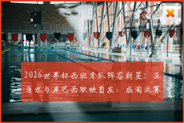2026世界杯西班牙队阵容新星：亚马尔与库巴西联袂首发，成淘汰赛第二次两名U20球员同场历史