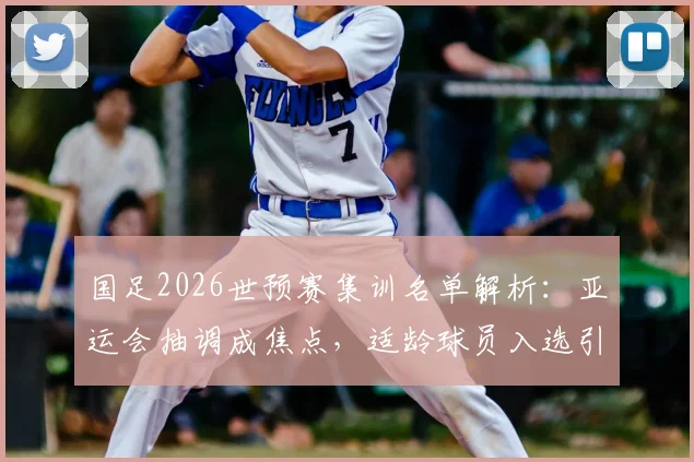 国足2026世预赛集训名单解析:亚运会抽调成焦点,适龄球员入选引关注