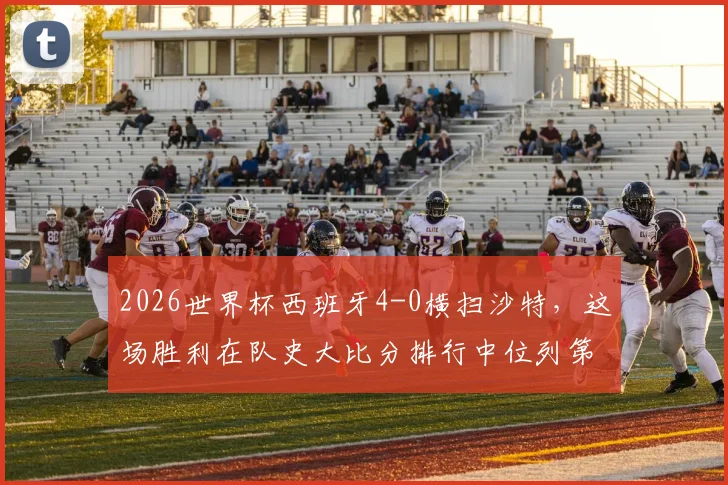 2026世界杯西班牙4-0横扫沙特，这场胜利在队史大比分排行中位列第几？深度回顾斗牛士军团经典战役