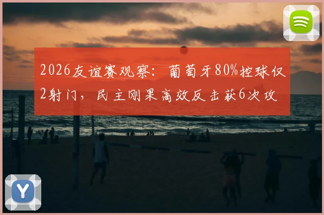 2026友谊赛观察：葡萄牙80%控球仅2射门，民主刚果高效反击获6次攻门，数据反差引深思
