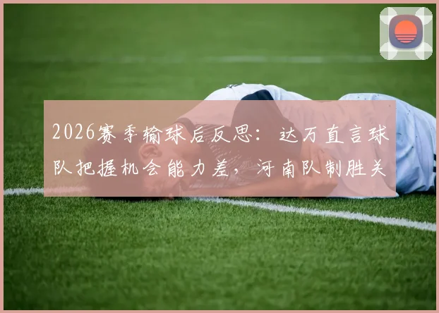 2026赛季输球后反思：达万直言球队把握机会能力差，河南队制胜关键在哪？实战提升射门效率指南