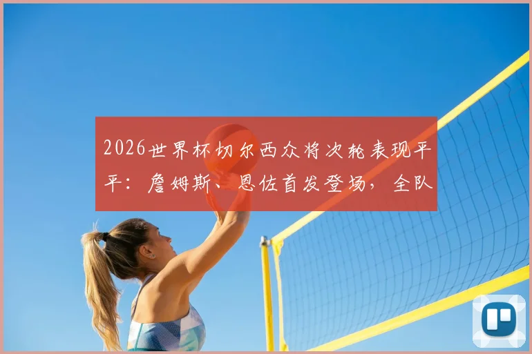 2026世界杯切尔西众将次轮表现平平:詹姆斯、恩佐首发登场,全队合计贡献0球0助引发讨论