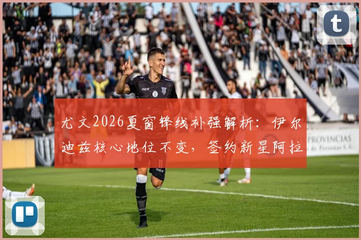 尤文2026夏窗锋线补强解析：伊尔迪兹核心地位不变，签约新星阿拉伊贝戈维奇强化攻击线