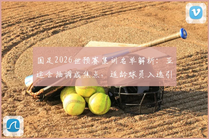 国足2026世预赛集训名单解析:亚运会抽调成焦点,适龄球员入选引关注