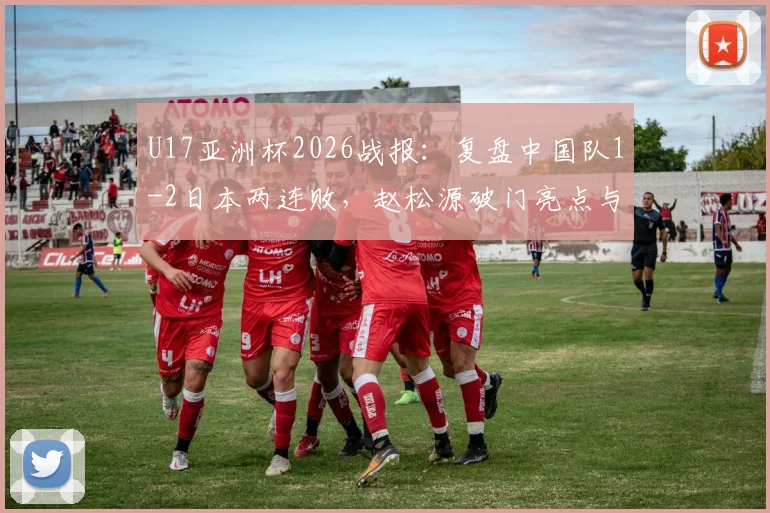 U17亚洲杯2026战报:复盘中国队1-2日本两连败,赵松源破门亮点与出线形势深度解读