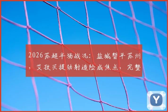 2026苏超半场战况：盐城暂平苏州，艾孜买提劲射造险成焦点，完整半场分析与看点回顾