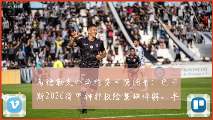 乌德勒支vs海伦芬半场闷平：巴卡斯2026荷甲神扑救险集锦详解，半场数据技术统计一览