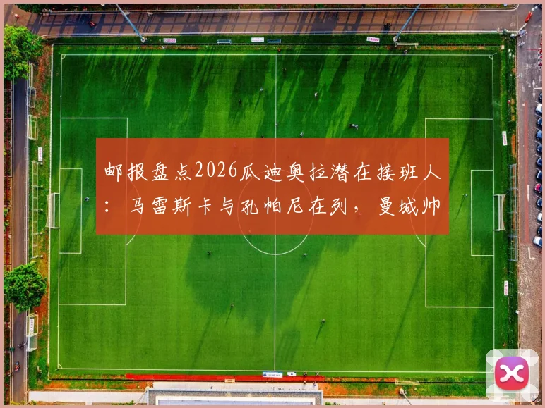邮报盘点2026瓜迪奥拉潜在接班人:马雷斯卡与孔帕尼在列,曼城帅位交接计划浮出水面
