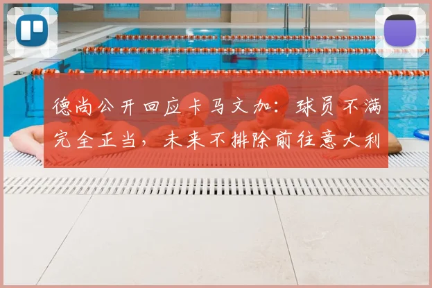 德尚公开回应卡马文加：球员不满完全正当，未来不排除前往意大利执教的可能性