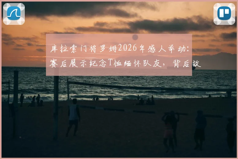 库拉索门将罗姆2026年感人举动：赛后展示纪念T恤缅怀队友，背后故事引人泪目