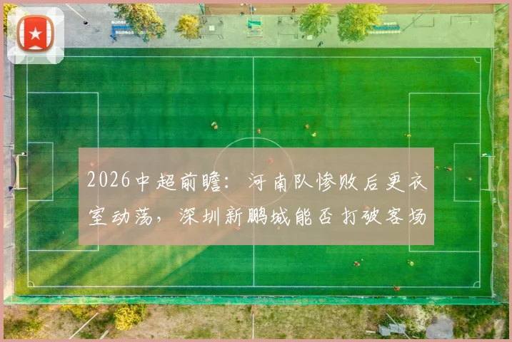 2026中超前瞻：河南队惨败后更衣室动荡，深圳新鹏城能否打破客场不胜魔咒？