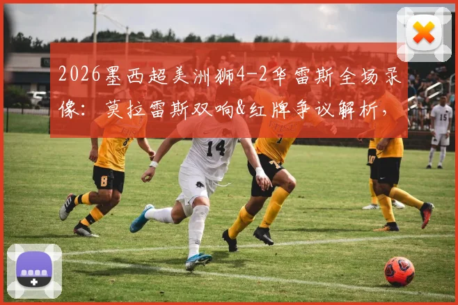 2026墨西超美洲狮4-2华雷斯全场录像：莫拉雷斯双响&红牌争议解析，附最新积分榜