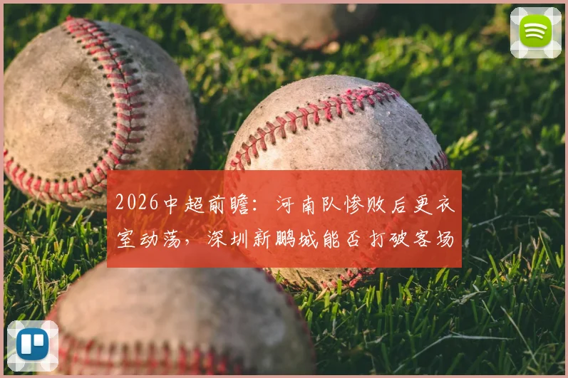 2026中超前瞻：河南队惨败后更衣室动荡，深圳新鹏城能否打破客场不胜魔咒？