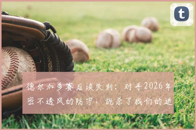 德尔加多赛后谈失利：对手2026年密不透风的防守，扼杀了我们的进攻机会与空间