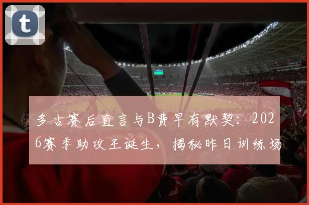 多古赛后直言与B费早有默契:2026赛季助攻王诞生,揭秘昨日训练场演练进球全过程