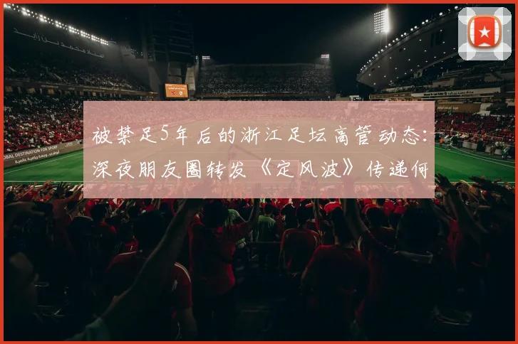 被禁足5年后的浙江足坛高管动态：深夜朋友圈转发《定风波》传递何种心迹？2026年解禁后路在何方？