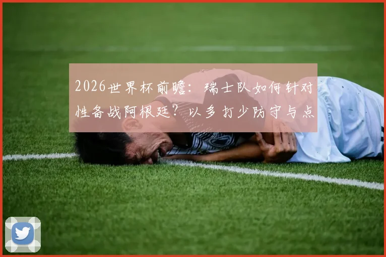2026世界杯前瞻：瑞士队如何针对性备战阿根廷？以多打少防守与点球特训成关键