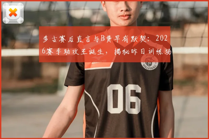 多古赛后直言与B费早有默契：2026赛季助攻王诞生，揭秘昨日训练场演练进球全过程