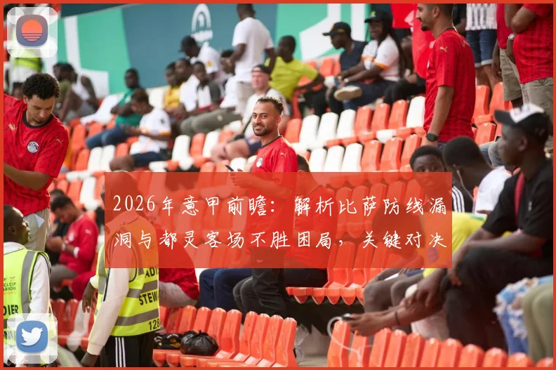 2026年意甲前瞻：解析比萨防线漏洞与都灵客场不胜困局，关键对决看点全解析