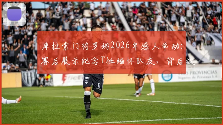 库拉索门将罗姆2026年感人举动：赛后展示纪念T恤缅怀队友，背后故事引人泪目