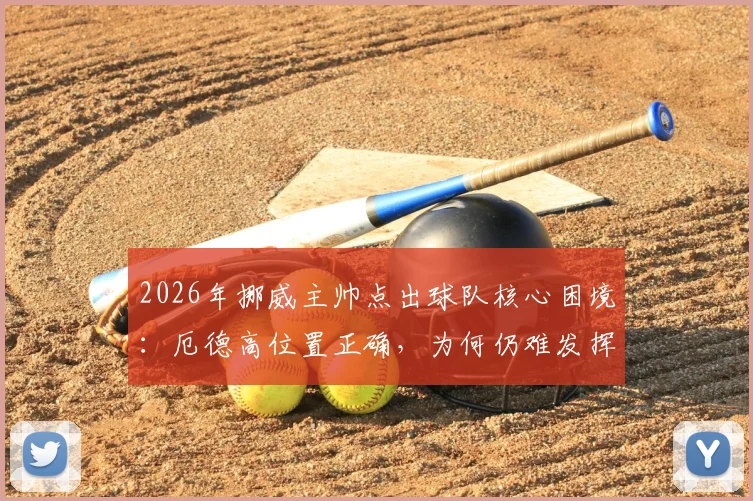 2026年挪威主帅点出球队核心困境：厄德高位置正确，为何仍难发挥？战术与球权分配深度解析
