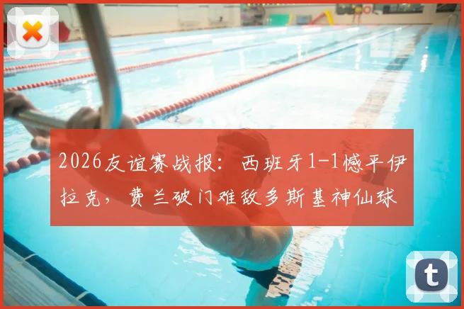 2026友谊赛战报：西班牙1-1憾平伊拉克，费兰破门难敌多斯基神仙球，附全场集锦回放