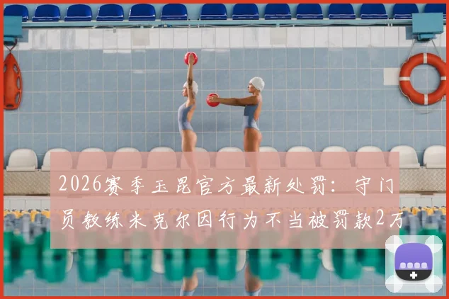 2026赛季玉昆官方最新处罚：守门员教练米克尔因行为不当被罚款2万元，详解中甲联赛教练管理规则