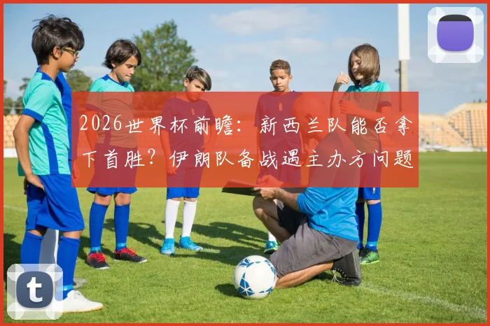 2026世界杯前瞻：新西兰队能否拿下首胜？伊朗队备战遇主办方问题引关注