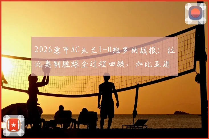 2026意甲AC米兰1-0维罗纳战报：拉比奥制胜球全过程回顾，加比亚进球被吹判罚详解