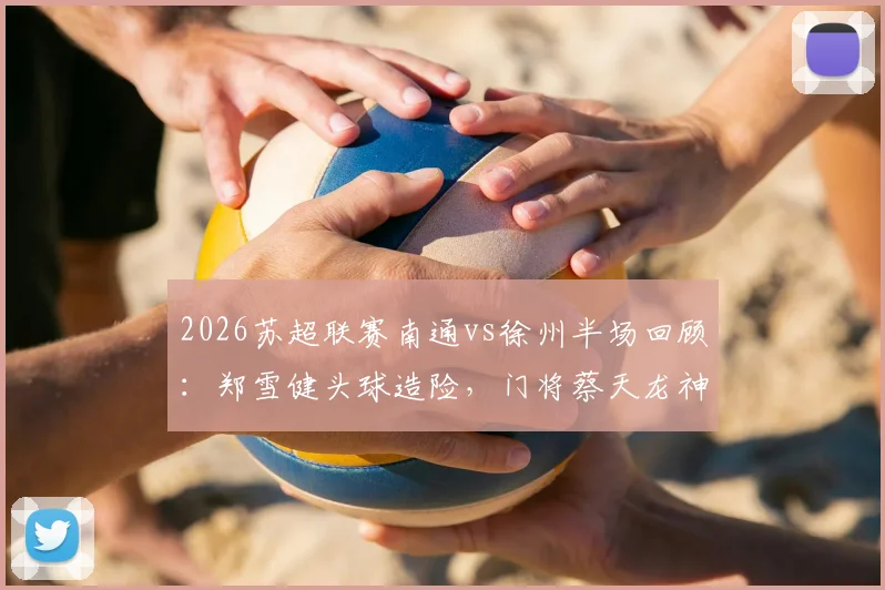 2026苏超联赛南通vs徐州半场回顾：郑雪健头球造险，门将蔡天龙神扑力保球门不失