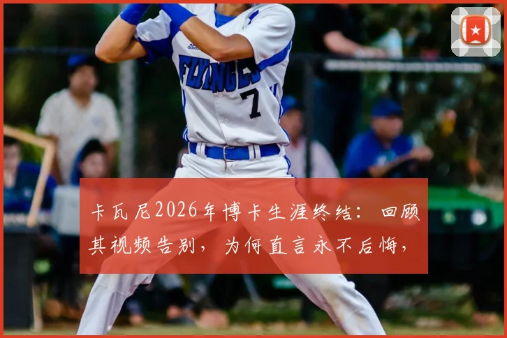 卡瓦尼2026年博卡生涯终结：回顾其视频告别，为何直言永不后悔，未来谁将接过旗帜