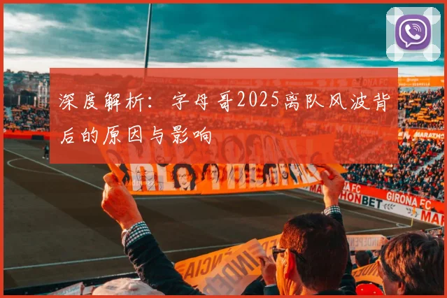 深度解析：字母哥2025离队风波背后的原因与影响