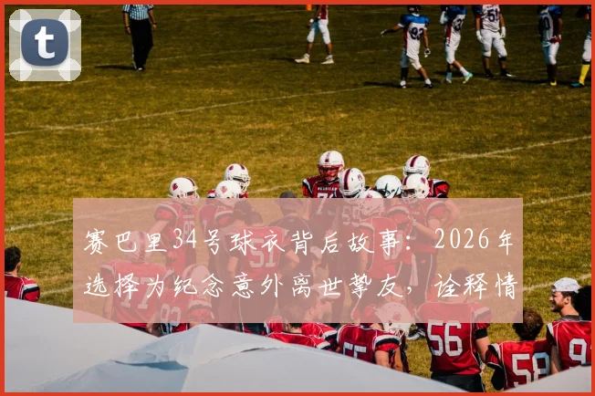 赛巴里34号球衣背后故事：2026年选择为纪念意外离世挚友，诠释情义值千金