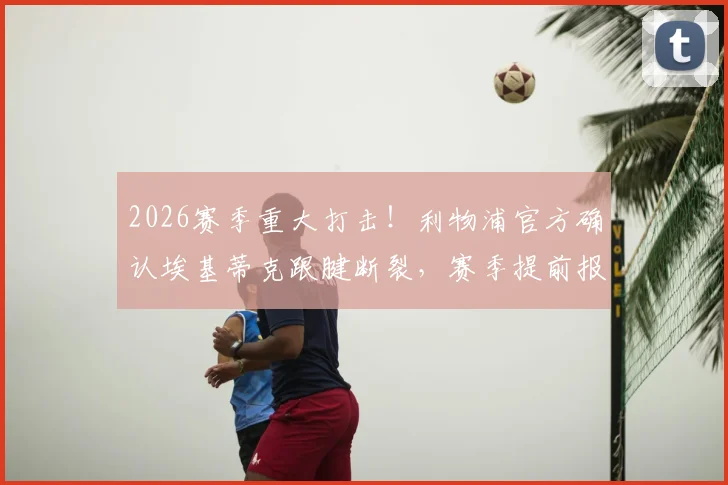 2026赛季重大打击!利物浦官方确认埃基蒂克跟腱断裂,赛季提前报销&世界杯梦想破灭,详解康复时间线与潜在影响