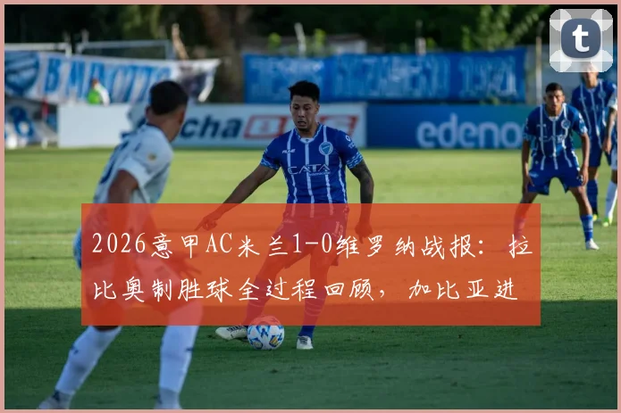 2026意甲AC米兰1-0维罗纳战报：拉比奥制胜球全过程回顾，加比亚进球被吹判罚详解
