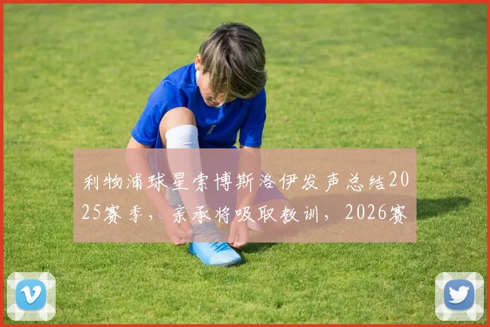 利物浦球星索博斯洛伊发声总结2025赛季，亲承将吸取教训，2026赛季目标与承诺全解析