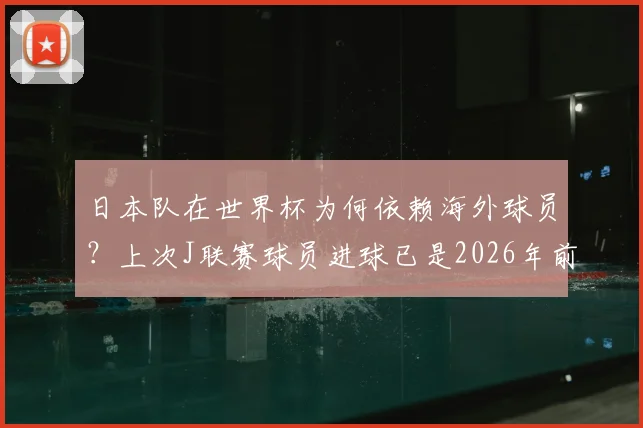 日本队在世界杯为何依赖海外球员？上次J联赛球员进球已是2026年前旧事，深度解读其深层原因与影响