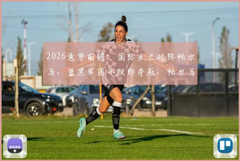 2026意甲前瞻：国际米兰对阵帕尔马，蓝黑军团不败即夺冠，帕尔马保级后战意几何？