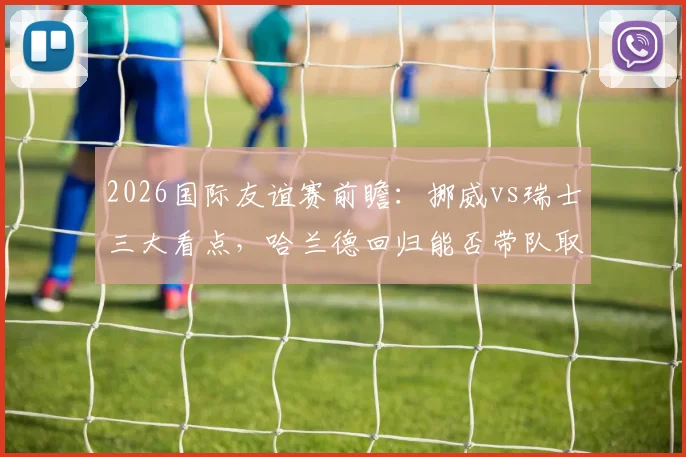 2026国际友谊赛前瞻:挪威vs瑞士三大看点,哈兰德回归能否带队取胜?瑞士防线如何调整