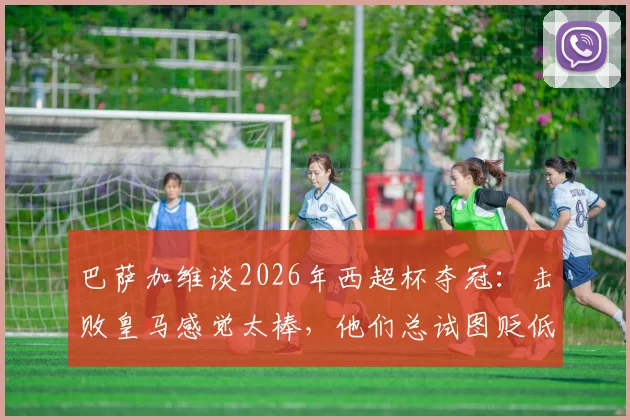 巴萨加维谈2026年西超杯夺冠：击败皇马感觉太棒，他们总试图贬低我们冠军的含金量