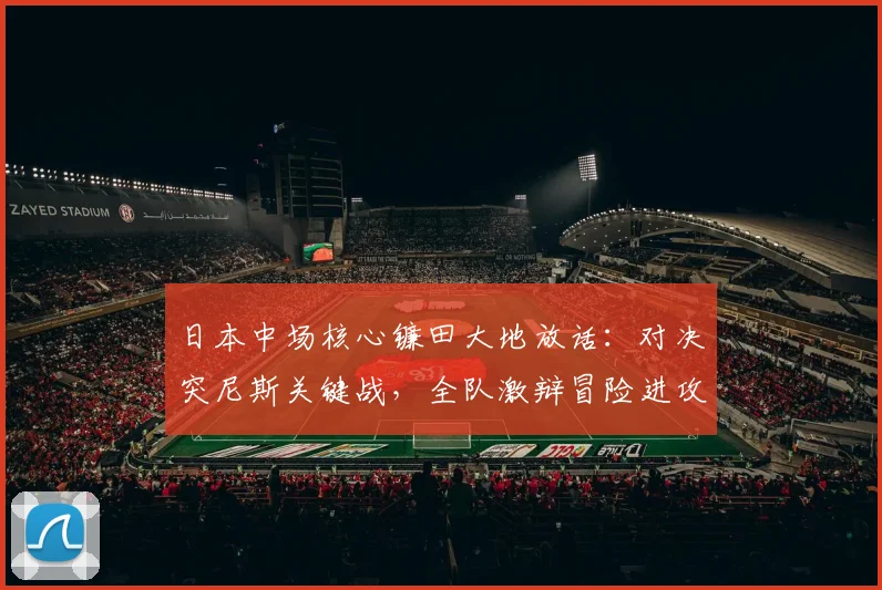日本中场核心镰田大地放话：对决突尼斯关键战，全队激辩冒险进攻尺度！解析日本队2026世预赛战术取舍