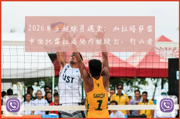 2026年土超球员遇袭:加拉塔萨雷中场托雷拉商场内被殴打,行凶者落网细节披露