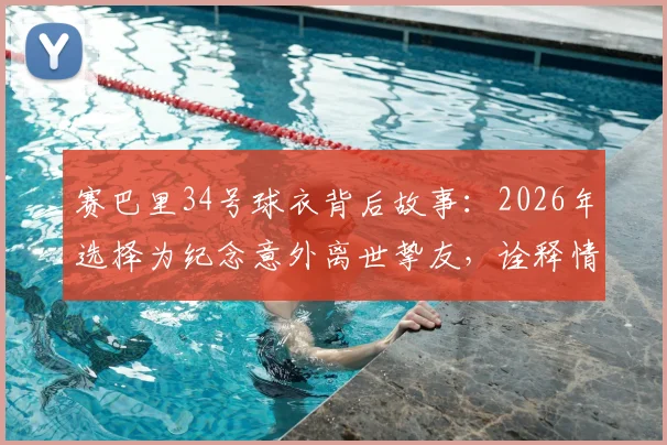 赛巴里34号球衣背后故事：2026年选择为纪念意外离世挚友，诠释情义值千金