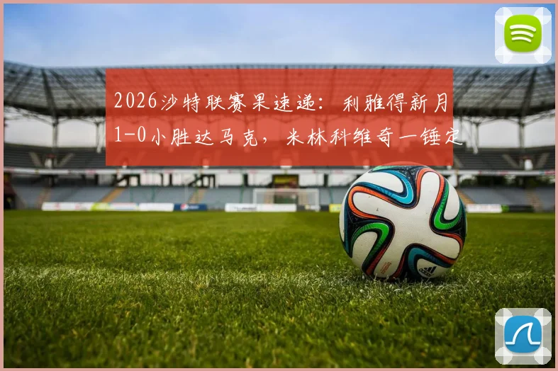 2026沙特联赛果速递：利雅得新月1-0小胜达马克，米林科维奇一锤定音，布努点球争议成焦点