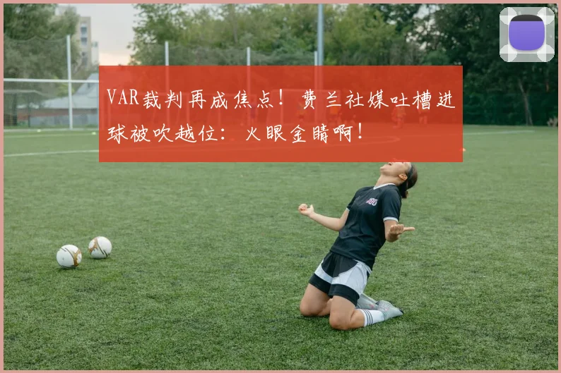 VAR裁判再成焦点！费兰社媒吐槽进球被吹越位：火眼金睛啊！
