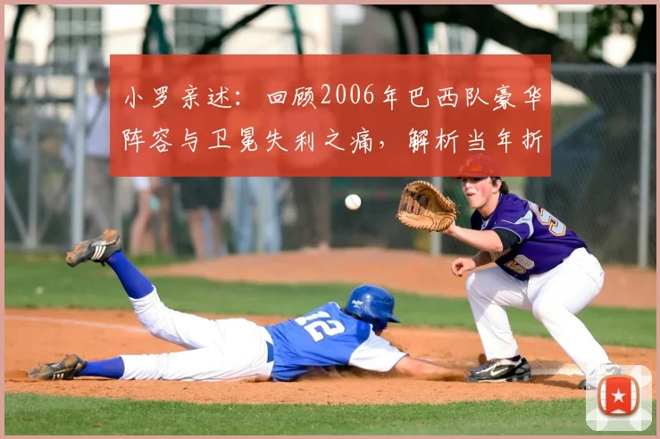 小罗亲述：回顾2006年巴西队豪华阵容与卫冕失利之痛，解析当年折戟世界杯的真实原因