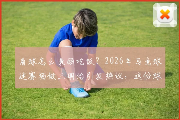 看球怎么兼顾吃饭?2026年马竞球迷赛场做三明治引发热议,这份球迷观赛美食指南请收好